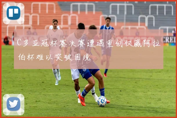 C罗亚冠杯赛决赛遭遇重创仅赢阿拉伯杯难以突破困境