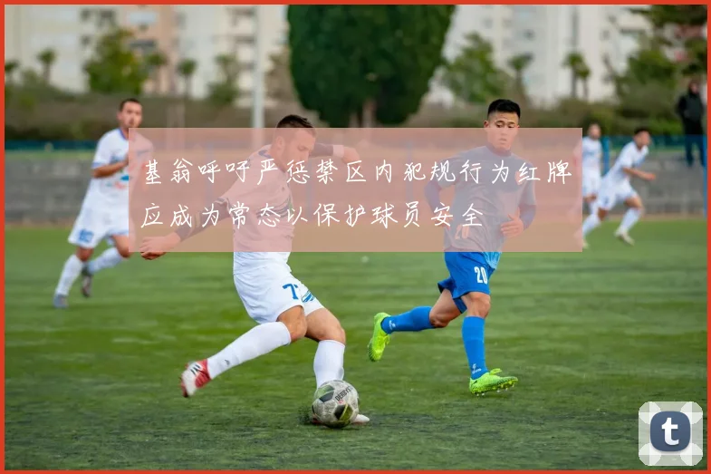 基翁呼吁严惩禁区内犯规行为红牌应成为常态以保护球员安全