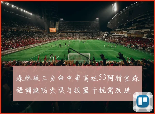 森林狼三分命中率高达53阿特金森强调换防失误与投篮干扰需改进