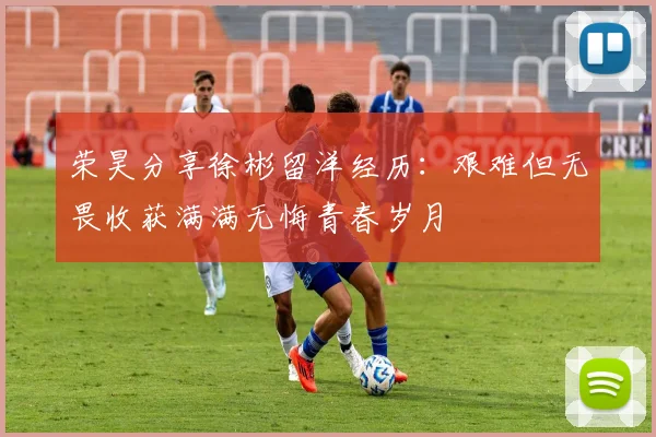 荣昊分享徐彬留洋经历：艰难但无畏收获满满无悔青春岁月