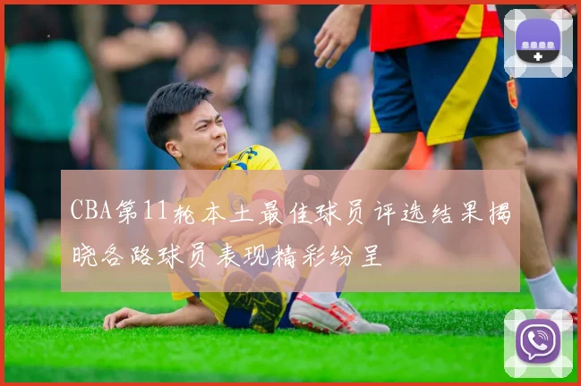 CBA第11轮本土最佳球员评选结果揭晓各路球员表现精彩纷呈