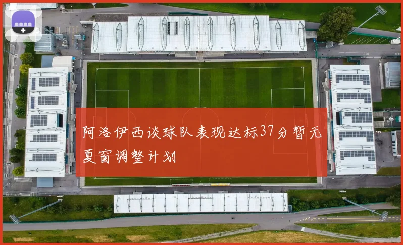 阿洛伊西谈球队表现达标37分暂无夏窗调整计划
