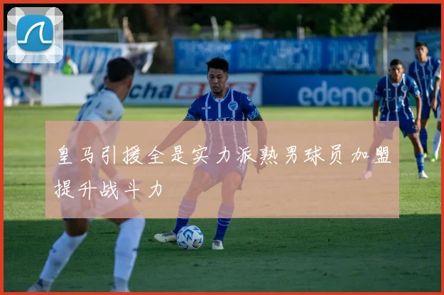 皇马引援全是实力派熟男球员加盟提升战斗力