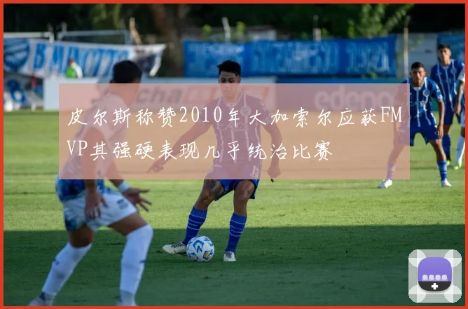 皮尔斯称赞2010年大加索尔应获FMVP其强硬表现几乎统治比赛