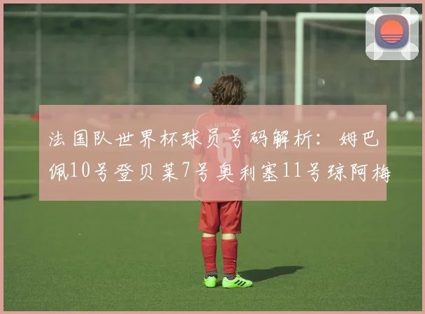 法国队世界杯球员号码解析：姆巴佩10号登贝莱7号奥利塞11号琼阿梅尼8号
