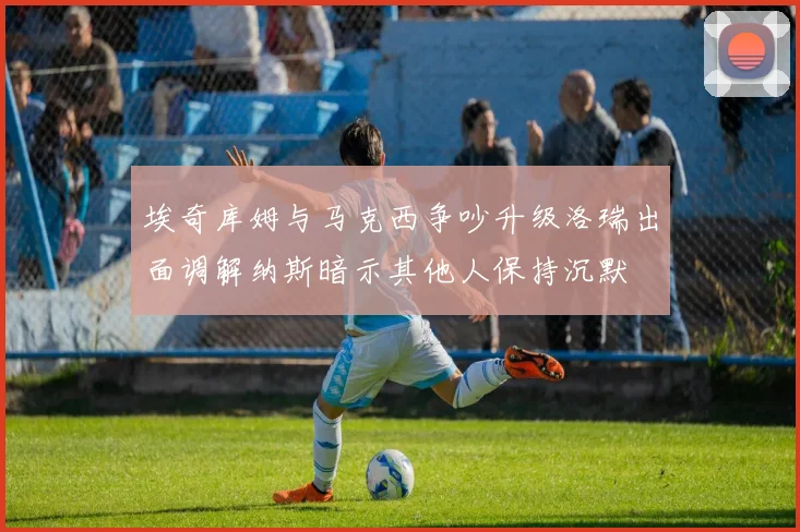 埃奇库姆与马克西争吵升级洛瑞出面调解纳斯暗示其他人保持沉默