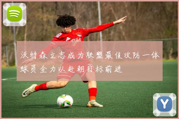 沃特森立志成为联盟最佳攻防一体球员全力以赴朝目标前进