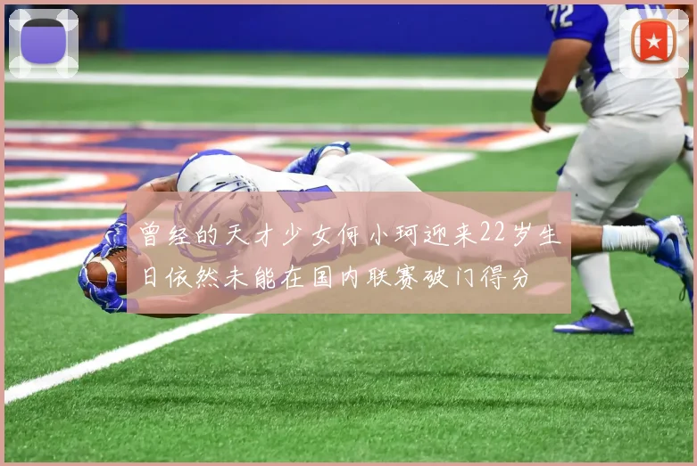 曾经的天才少女何小珂迎来22岁生日依然未能在国内联赛破门得分