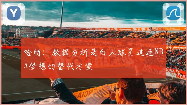 哈特：数据分析是白人球员追逐NBA梦想的替代方案