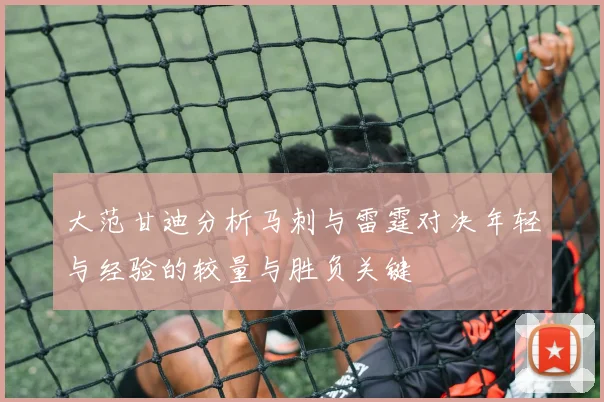 大范甘迪分析马刺与雷霆对决年轻与经验的较量与胜负关键