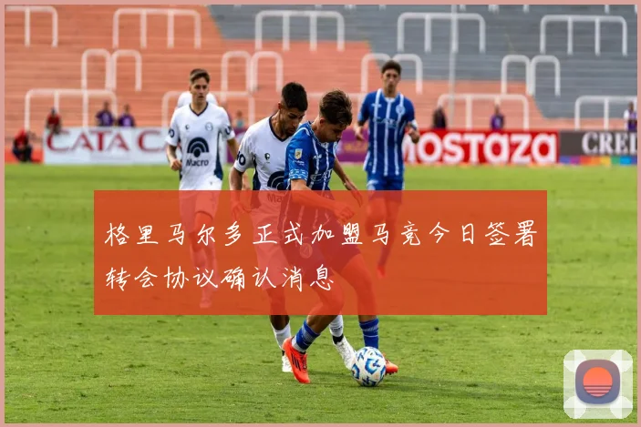 格里马尔多正式加盟马竞今日签署转会协议确认消息